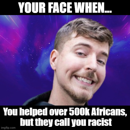 MrBeast | YOUR FACE WHEN... You helped over 500k Africans,
 but they call you racist | image tagged in memes | made w/ Imgflip meme maker