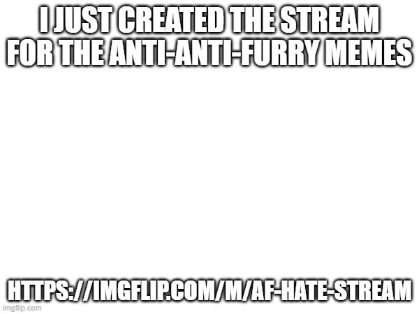Just copy the URL from the image description on the right side | I JUST CREATED THE STREAM FOR THE ANTI-ANTI-FURRY MEMES; HTTPS://IMGFLIP.COM/M/AF-HATE-STREAM | made w/ Imgflip meme maker