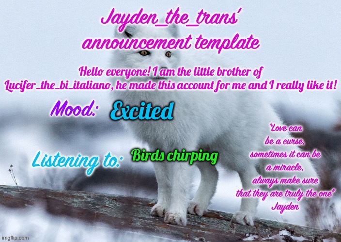 ^^ | Hello everyone! I am the little brother of Lucifer_the_bi_italiano, he made this account for me and I really like it! Excited; Birds chirping | image tagged in jayden_the_trans announcement template | made w/ Imgflip meme maker