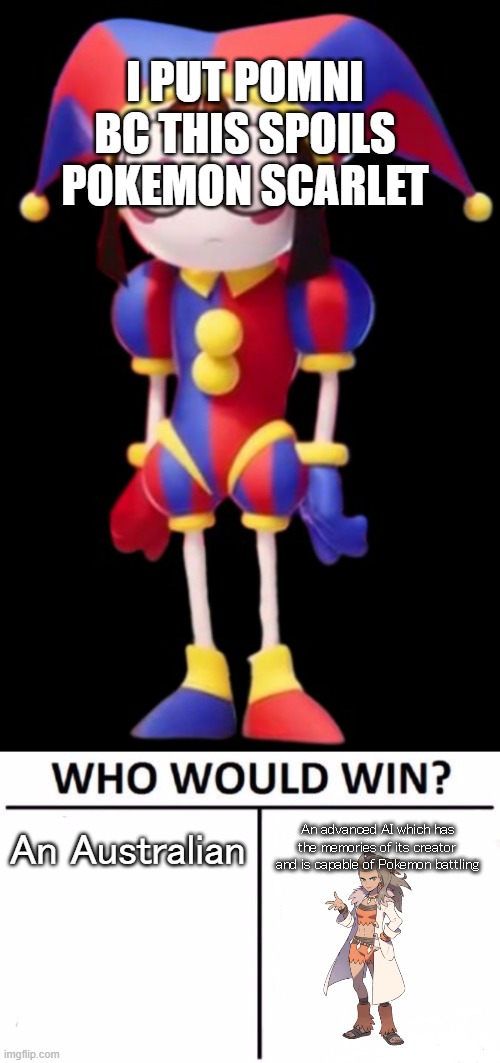 I PUT POMNI BC THIS SPOILS POKEMON SCARLET; An Australian; An advanced AI which has the memories of its creator and is capable of Pokemon battling | image tagged in pomni,memes,who would win | made w/ Imgflip meme maker