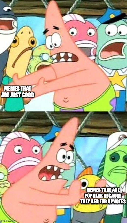 Put It Somewhere Else Patrick | MEMES THAT ARE JUST GOOD; MEMES THAT ARE POPULAR BECAUSE THEY BEG FOR UPVOTES | image tagged in memes,put it somewhere else patrick,upvote begging,true,cheese | made w/ Imgflip meme maker