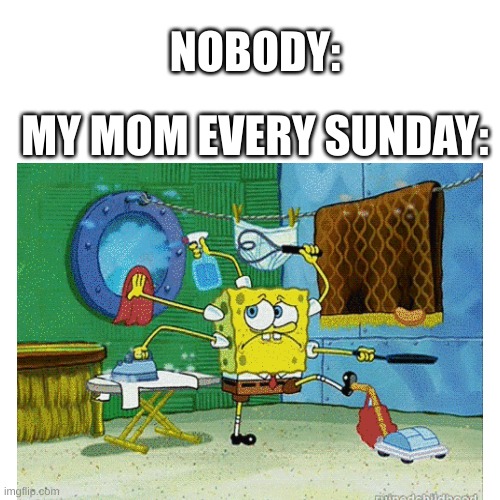 NOBODY:; MY MOM EVERY SUNDAY: | made w/ Imgflip meme maker