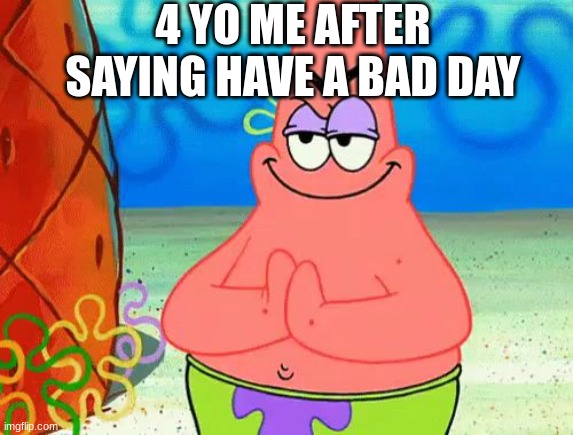 is this true?? | 4 YO ME AFTER SAYING HAVE A BAD DAY | image tagged in patrick mischief | made w/ Imgflip meme maker