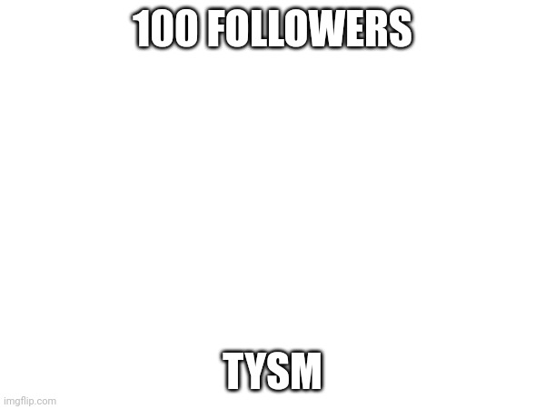 100 FOLLOWERS; TYSM | made w/ Imgflip meme maker