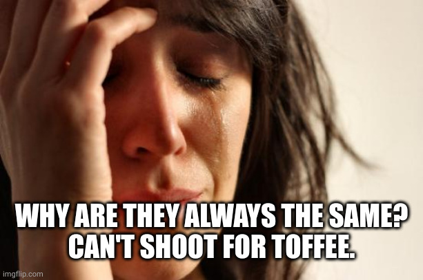 First World Problems Meme | WHY ARE THEY ALWAYS THE SAME?
CAN'T SHOOT FOR TOFFEE. | image tagged in memes,first world problems | made w/ Imgflip meme maker