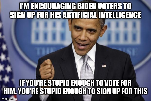 Biden AI | I'M ENCOURAGING BIDEN VOTERS TO SIGN UP FOR HIS ARTIFICIAL INTELLIGENCE; IF YOU'RE STUPID ENOUGH TO VOTE FOR HIM. YOU'RE STUPID ENOUGH TO SIGN UP FOR THIS | image tagged in barack obama,funny memes | made w/ Imgflip meme maker