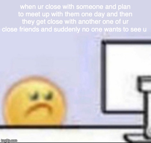 bro this happened YEARS ago and i couldnt refer to it until now bc i would sound passive aggressive. | when ur close with someone and plan to meet up with them one day and then they get close with another one of ur close friends and suddenly no one wants to see u | image tagged in this stuff happens though,its not like u can prevent it,its okay,friends drift apart | made w/ Imgflip meme maker