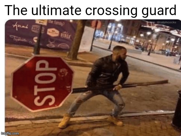 Me asf | The ultimate crossing guard | image tagged in idk,the ultimate crossing guard,i hate writing tags | made w/ Imgflip meme maker
