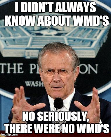 I DIDN'T ALWAYS KNOW ABOUT WMD'S NO SERIOUSLY, THERE WERE NO WMD'S | image tagged in donald rumsfeld | made w/ Imgflip meme maker