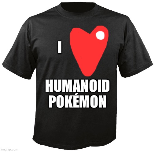 I love Humanoid Pokémon T-shirt | I; HUMANOID POKÉMON | image tagged in blank t-shirt | made w/ Imgflip meme maker