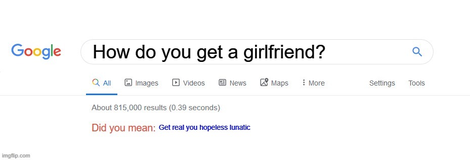 Did you mean? | How do you get a girlfriend? Get real you hopeless lunatic | image tagged in did you mean | made w/ Imgflip meme maker