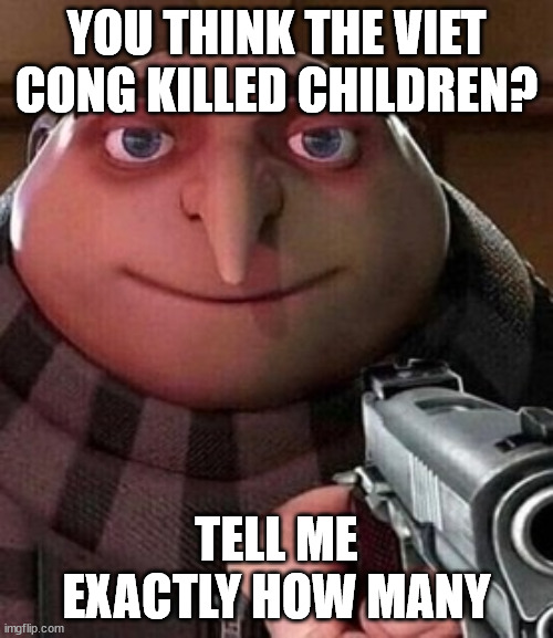 Oh ao you’re an X name every Y | YOU THINK THE VIET CONG KILLED CHILDREN? TELL ME EXACTLY HOW MANY | image tagged in oh ao you re an x name every y | made w/ Imgflip meme maker