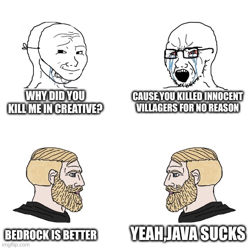 Crying Wojak / I Know Chad Meme | WHY DID YOU KILL ME IN CREATIVE? CAUSE,YOU KILLED INNOCENT VILLAGERS FOR NO REASON; YEAH,JAVA SUCKS; BEDROCK IS BETTER | image tagged in crying wojak / i know chad meme | made w/ Imgflip meme maker