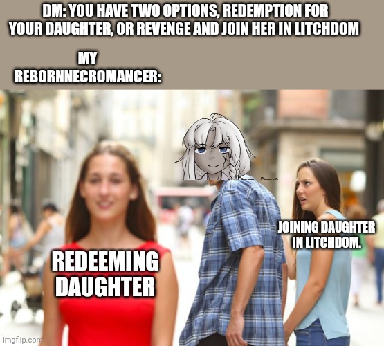 Talk no jutsu: commence | DM: YOU HAVE TWO OPTIONS, REDEMPTION FOR YOUR DAUGHTER, OR REVENGE AND JOIN HER IN LITCHDOM; MY REBORNNECROMANCER:; JOINING DAUGHTER IN LITCHDOM. REDEEMING DAUGHTER | image tagged in memes,distracted boyfriend,dungeons and dragons | made w/ Imgflip meme maker