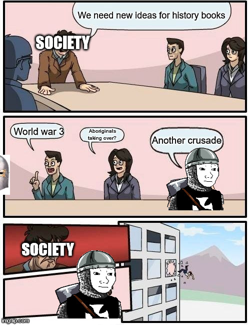 Boardroom Meeting Suggestion | We need new ideas for history books; SOCIETY; World war 3; Aboriginals taking over? Another crusade; SOCIETY | image tagged in memes,boardroom meeting suggestion | made w/ Imgflip meme maker
