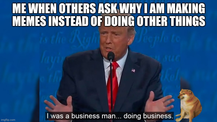 Buisness | ME WHEN OTHERS ASK WHY I AM MAKING MEMES INSTEAD OF DOING OTHER THINGS | image tagged in buisness man doing buisness | made w/ Imgflip meme maker