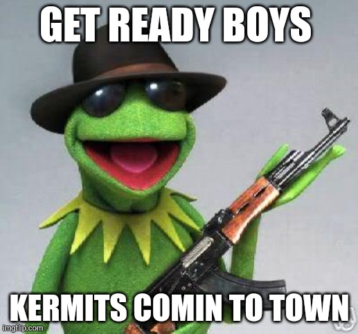 Get ready | GET READY BOYS; KERMITS COMIN TO TOWN | image tagged in kermit-gun | made w/ Imgflip meme maker