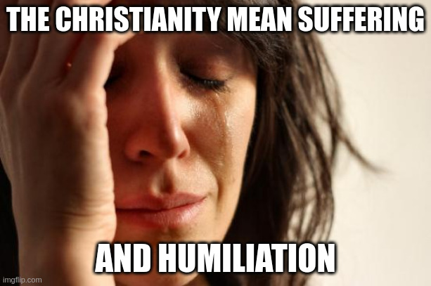 humiliation | THE CHRISTIANITY MEAN SUFFERING; AND HUMILIATION | image tagged in memes,first world problems | made w/ Imgflip meme maker