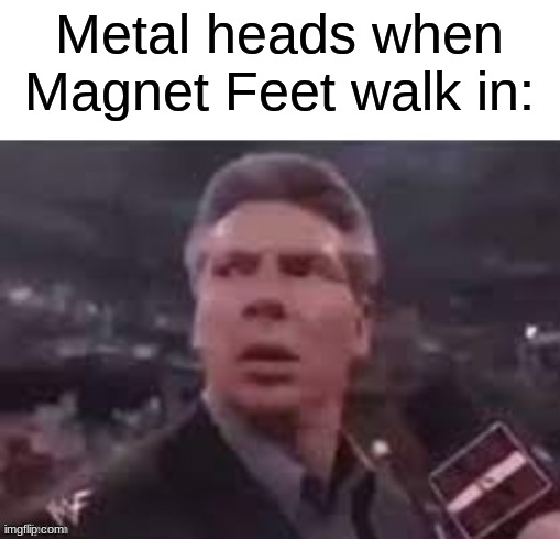x when x walks in | Metal heads when Magnet Feet walk in: | image tagged in x when x walks in | made w/ Imgflip meme maker