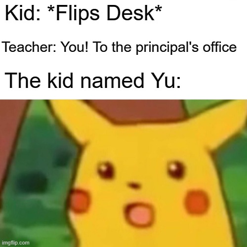 What actually happened at school | Kid: *Flips Desk*; Teacher: You! To the principal's office; The kid named Yu: | image tagged in memes,surprised pikachu | made w/ Imgflip meme maker