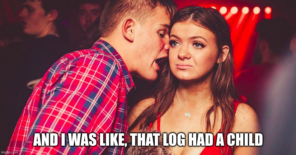 One day i was walking and i found this big log, and i rolled the log over, and underneath there was a tiny little stick. | AND I WAS LIKE, THAT LOG HAD A CHILD | image tagged in uncomfortable nightclub girl | made w/ Imgflip meme maker