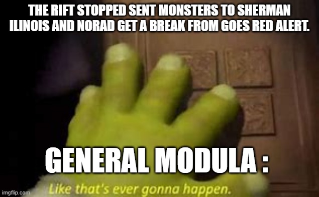 Genral Modula trolled | THE RIFT STOPPED SENT MONSTERS TO SHERMAN ILINOIS AND NORAD GET A BREAK FROM GOES RED ALERT. GENERAL MODULA : | image tagged in like that's ever gonna happen | made w/ Imgflip meme maker