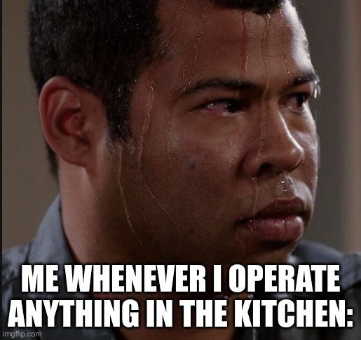 sweating guy | ME WHENEVER I OPERATE ANYTHING IN THE KITCHEN: | image tagged in sweating guy | made w/ Imgflip meme maker