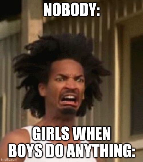 Disgusted Black Guy | NOBODY:; GIRLS WHEN BOYS DO ANYTHING: | image tagged in disgusted black guy | made w/ Imgflip meme maker