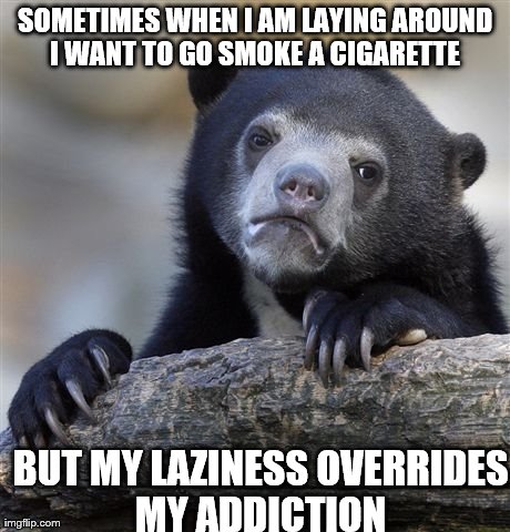 Confession Bear Meme | SOMETIMES WHEN I AM LAYING AROUND I WANT TO GO SMOKE A CIGARETTE  BUT MY LAZINESS OVERRIDES MY ADDICTION | image tagged in memes,confession bear | made w/ Imgflip meme maker