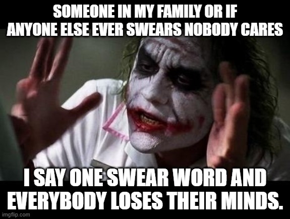 True story of hypocrisy | SOMEONE IN MY FAMILY OR IF ANYONE ELSE EVER SWEARS NOBODY CARES; I SAY ONE SWEAR WORD AND EVERYBODY LOSES THEIR MINDS. | image tagged in joker everyone loses their minds,so true memes,hypocrisy,true story,annoying | made w/ Imgflip meme maker