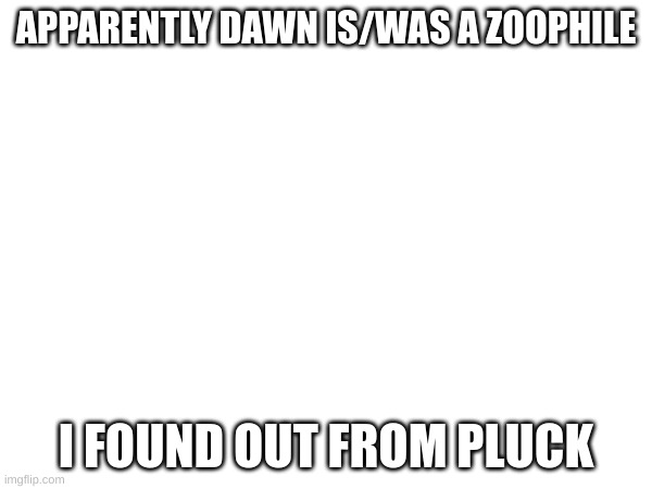 https://imgflip.com/i/85p401#com28469537 | APPARENTLY DAWN IS/WAS A ZOOPHILE; I FOUND OUT FROM PLUCK | made w/ Imgflip meme maker