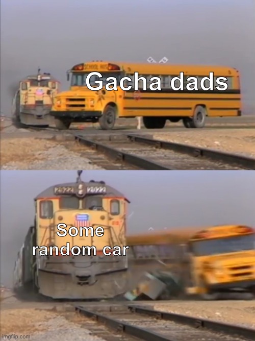 Relatable? | Gacha dads; Some random car | image tagged in train crashes bus | made w/ Imgflip meme maker