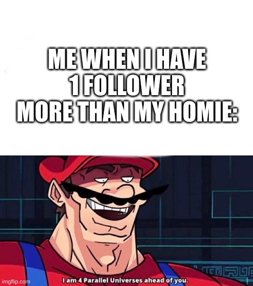 I am 4 Parallel Universes ahead of you | ME WHEN I HAVE 1 FOLLOWER MORE THAN MY HOMIE: | image tagged in i am 4 parallel universes ahead of you | made w/ Imgflip meme maker