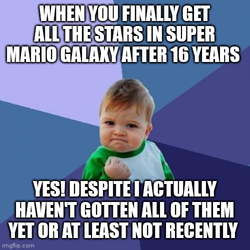 Success kid meme. Mario Galaxy edition. When you finally get all 120 Power Stars | WHEN YOU FINALLY GET ALL THE STARS IN SUPER MARIO GALAXY AFTER 16 YEARS; YES! DESPITE I ACTUALLY HAVEN'T GOTTEN ALL OF THEM YET OR AT LEAST NOT RECENTLY | image tagged in memes,success kid,mario galaxy memes,success kid meme,all 120 stars | made w/ Imgflip meme maker