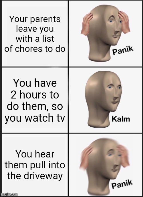 Panik Meme | Your parents leave you with a list of chores to do; You have 2 hours to do them, so you watch tv; You hear them pull into the driveway | image tagged in memes,panik kalm panik | made w/ Imgflip meme maker