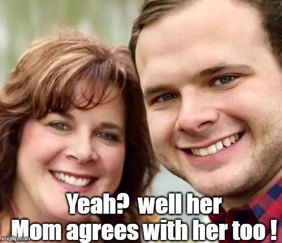 Yeah?  well her Mom agrees with her too ! | made w/ Imgflip meme maker