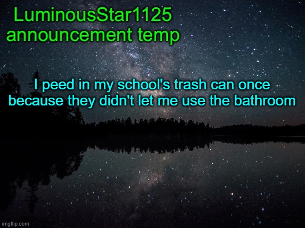 LuminousStar1125 announcement template | I peed in my school's trash can once because they didn't let me use the bathroom | image tagged in luminousstar1125 announcement template | made w/ Imgflip meme maker