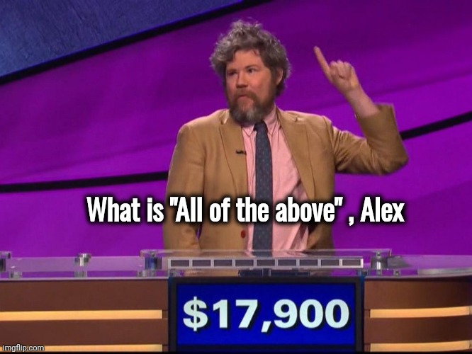 Jeopardy | What is "All of the above" , Alex | image tagged in jeopardy | made w/ Imgflip meme maker