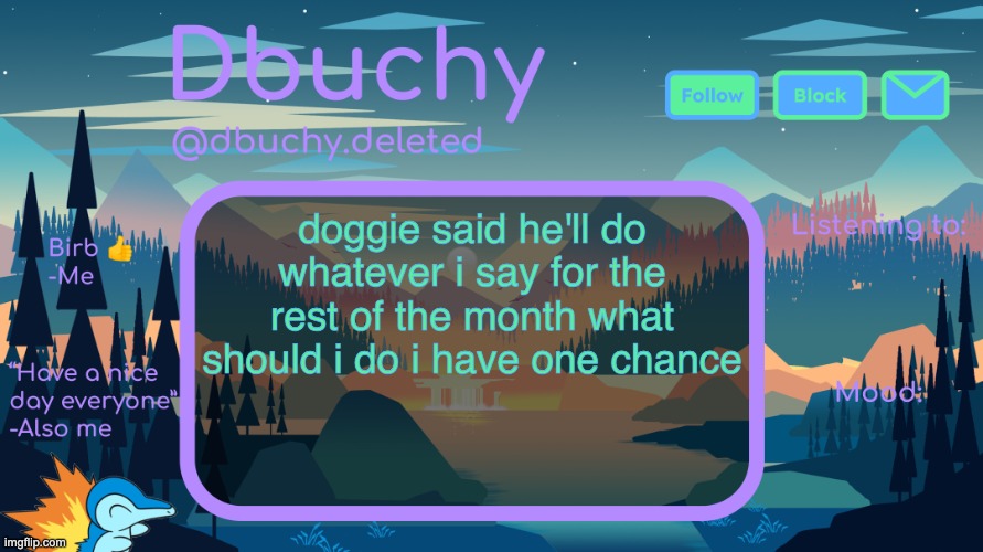 dbuchy announcement temp | doggie said he'll do whatever i say for the rest of the month what should i do i have one chance | image tagged in dbuchy announcement temp | made w/ Imgflip meme maker