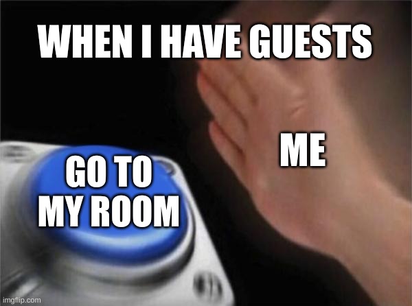 Blank Nut Button | WHEN I HAVE GUESTS; ME; GO TO MY ROOM | image tagged in memes,blank nut button | made w/ Imgflip meme maker