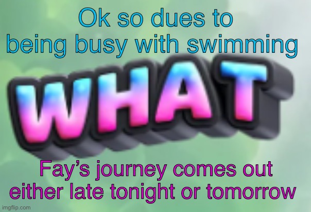 I haven’t been able to start too | Ok so dues to being busy with swimming; Fay’s journey comes out either late tonight or tomorrow | image tagged in what | made w/ Imgflip meme maker