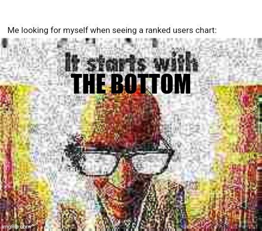 I always check the bottom forst | Me looking for myself when seeing a ranked users chart:; THE BOTTOM | image tagged in it starts with | made w/ Imgflip meme maker