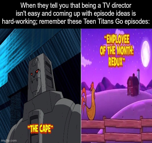 Teen Titans Go | When they tell you that being a TV director isn't easy and coming up with episode ideas is hard-working; remember these Teen Titans Go episodes: | image tagged in memes,funny,tv,careers,dc comics | made w/ Imgflip meme maker