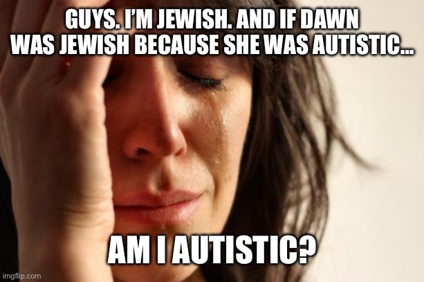 /j | GUYS. I’M JEWISH. AND IF DAWN WAS JEWISH BECAUSE SHE WAS AUTISTIC…; AM I AUTISTIC? | image tagged in memes,first world problems | made w/ Imgflip meme maker