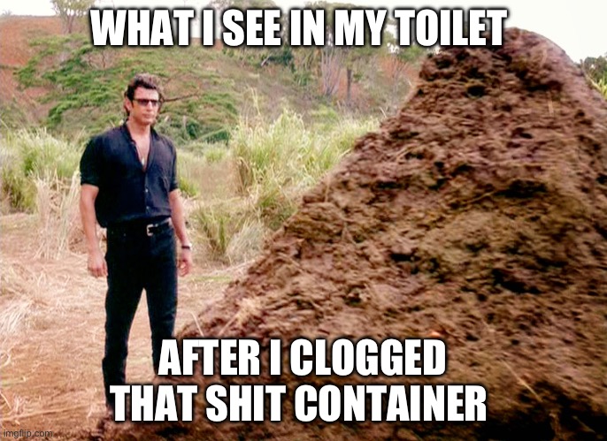 Clogged | WHAT I SEE IN MY TOILET; AFTER I CLOGGED THAT SHIT CONTAINER | image tagged in memes poop jurassic park | made w/ Imgflip meme maker