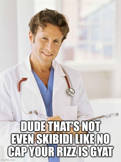 Gen alpha doctors will be like | DUDE THAT'S NOT EVEN SKIBIDI LIKE NO CAP YOUR RIZZ IS GYAT | image tagged in doctor | made w/ Imgflip meme maker