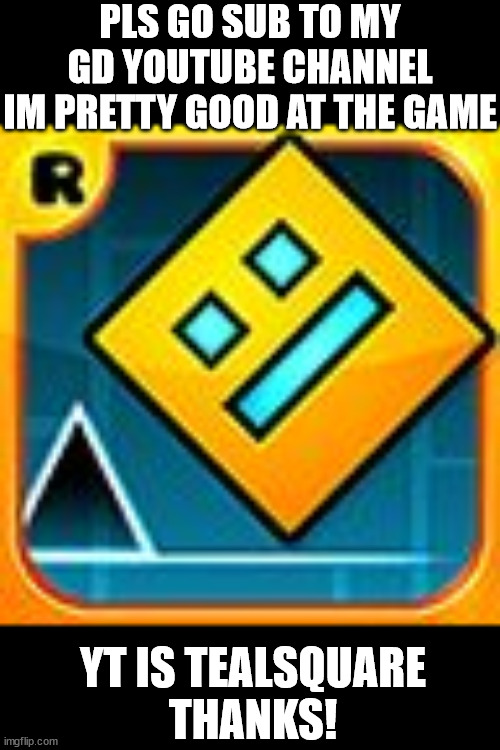 sorry for shameless plug [Mod note: dw, it’s all good] | PLS GO SUB TO MY GD YOUTUBE CHANNEL
IM PRETTY GOOD AT THE GAME; YT IS TEALSQUARE
THANKS! | image tagged in geometry dash,fun,funny,meme,funny memes | made w/ Imgflip meme maker