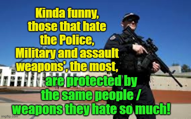 Politicians the Police, military and assault weapons' | Kinda funny, those that hate the Police, Military and assault weapons', the most, are protected by the same people / weapons they hate so much! Yarra Man | image tagged in australia,canberra,labor,greens,democrats,progressives | made w/ Imgflip meme maker
