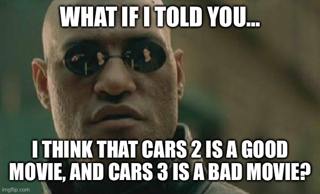 Matrix Morpheus Meme | WHAT IF I TOLD YOU…; I THINK THAT CARS 2 IS A GOOD MOVIE, AND CARS 3 IS A BAD MOVIE? | image tagged in memes,matrix morpheus,what if i told you,cars | made w/ Imgflip meme maker