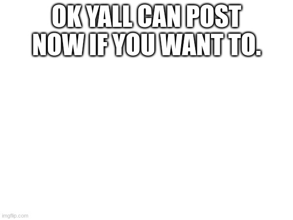 YOu guys can post now | OK YALL CAN POST NOW IF YOU WANT TO. | made w/ Imgflip meme maker